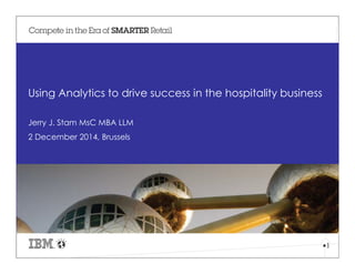 1 
Using Analytics to drive success in the hospitality business 
Jerry J. Stam MsC MBA LLM 
2 December 2014, Brussels 
 