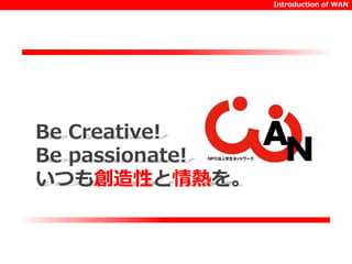 Be Creative! 
Be passionate! 
いつも創造性と情熱を。 
Introduction of WAN 
