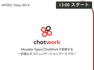 MTDDC Tokyo 2014 13:00 スタート 
Movable TypeとChatWorkで実現する 
一歩進んだコミュニケーションワークフロー 
 