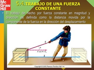 5.4.TRABAJO DE UNA FUERZA
CONSTANTE
• El trabajo de hecho por fuerza constante en magnitud y
dirección es definida como la distancia movida por la
componente de la fuerza en la dirección del desplazamiento
 