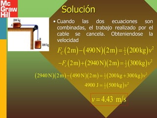 Solución
• Cuando las dos ecuaciones son
combinadas, el trabajo realizado por el
cable se cancela. Obteniendose la
velocidad
       2
1
2
2m 490N 2m 200kg
C
F v
 
       2
1
2
2m 2940N 2m 300kg
c
F v
  
       
 
2
1
2
2
1
2
2940N 2m 490N 2m 200kg 300kg
4900 J 500kg
v
v
  

4.43 m s
v 
 