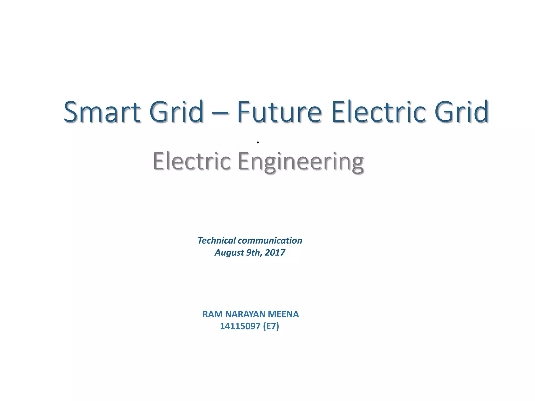 Smart Grid – Future Electric Grid
.
Electric Engineering
RAM NARAYAN MEENA
14115097 (E7)
Technical communication
August 9th, 2017
 