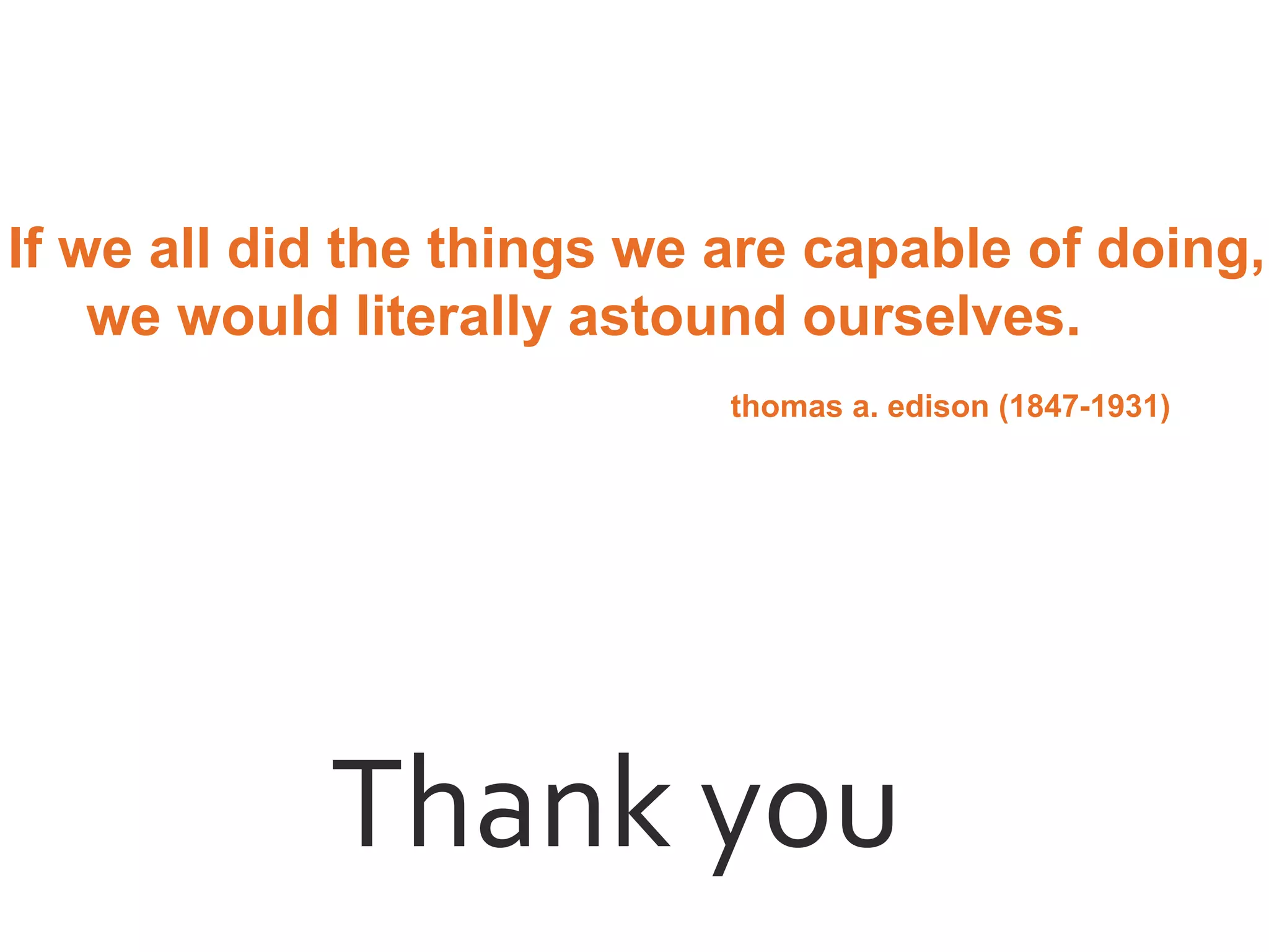 Thank you
If we all did the things we are capable of doing,
we would literally astound ourselves.
thomas a. edison (1847-1931)
 