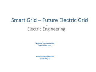 Smart Grid – Future Electric Grid
.
Electric Engineering
RAM NARAYAN MEENA
14115097 (E7)
Technical communication
August 9th, 2017
 