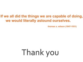 Thank you
If we all did the things we are capable of doing,
we would literally astound ourselves.
thomas a. edison (1847-1931)
 