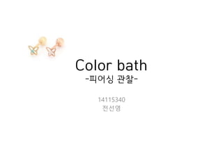 Color bath
-피어싱 관찰-
14115340
전선영
 