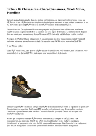3 Choix De Chaussures - Chaco Chaussures, Nicole Miller, 
Piperlime 
Surtout spÃƒÂ©cialisÃƒÂ©e dans les bottes, en Californie, en ligne sur l'entreprise de vente au 
dÃƒÂ©tail. Il est rÃƒÂ©glable en sangle cou-de-pied pour maintenir le pied en bon placement et un 
PU BioCentric pied-lit prÃƒÂ©cis de la biomÃƒÂ©canique de la durabilitÃƒÂ©. 
Le multifonction Getagrip-semelle non-marquage de butyle caoutchouc offrant une excellente 
rÃƒÂ©sistance au glissement et de la traction sur tous types de terrains. Le style Redrock dispose 
d'un air mesh pour un maximum de souffle capacitÃƒÂ© et ÃƒÂ sÃƒÂ©chage rapide, confort. 
A propos de l'Auteur:Chaco Chaussures et sandales ainsi que leur chaussures pourrait vraiment 
moins de soins que leurs chaussures look. Sa signature est fÃƒÂ©minin, sexy et raffinÃƒÂ©. 
N par Nicole Miller 
Donc lÃƒÂ vous l'avez, une grande sÃƒÂ©lection de chaussures pour femmes, non seulement pour 
son confort et sa durabilitÃƒÂ©, mais aussi pour son goÃƒÂ»t de la mode. 
Sneaker inspirÃƒÂ©e et Chaco amÃƒÂ©liorÃƒÂ©-le Redrock redÃƒÂ©finit la "sportive de plein air." 
Complet avec un amovible BioCentric(TM) semelle, ce frottement avec des semelles aventure 
chaussure capture l'essence de soutien. Construit-dans les points de flexion encourager une 
foulÃƒÂ©e naturelle. 
Miller, qui s'inspire d'un large ÃƒÂ©ventail d'influences, y compris le cinÃƒÂ©ma, l'art 
contemporain, au milieu du 20ÃƒÂ¨me siÃƒÂ¨cle, l'architecture et les cultures exotiques. 
Initialement, le lancement avec plus de 100 marques bien connues, Piperlime stocks actuellement 
plus de 250 marques de chaussures, y compris les femmes de coiffure et de marques de 
 
