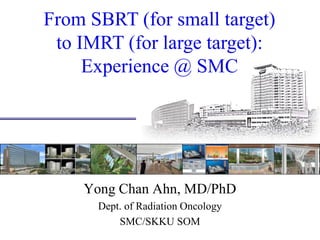 From SBRT (for small target) 
to IMRT (for large target): 
Experience @ SMC 
Yong Chan Ahn, MD/PhD 
Dept. of Radiation Oncology 
SMC/SKKU SOM  
