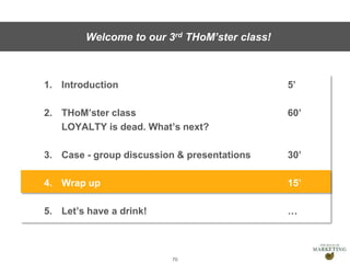 Presentation1
1. Introduction 5’
2. THoM’ster class 60’
LOYALTY is dead. What’s next?
3. Case - group discussion & presentations 30’
4. Wrap up 15’
5. Let’s have a drink! …
70
Welcome to our 3rd THoM’ster class!
 