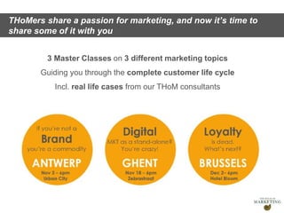 Presentation1
3 Master Classes on 3 different marketing topics
Guiding you through the complete customer life cycle
Incl. real life cases from our THoM consultants
THoMers share a passion for marketing, and now it’s time to
share some of it with you
 
