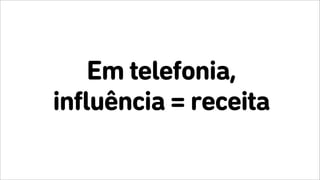 Em telefonia,
influência = receita
 