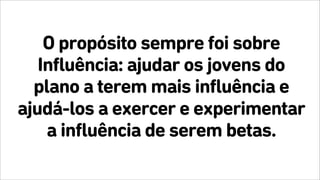 O propósito sempre foi sobre
Influência: ajudar os jovens do
plano a terem mais influência e
ajudá-los a exercer e experimentar
a influência de serem betas.
 