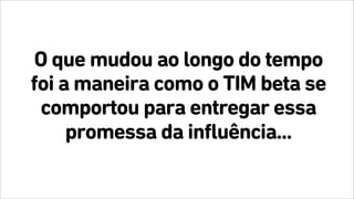 O que mudou ao longo do tempo
foi a maneira como o TIM beta se
comportou para entregar essa
promessa da influência...
 