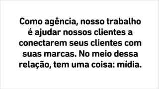 Como agência, nosso trabalho
é ajudar nossos clientes a
conectarem seus clientes com
suas marcas. No meio dessa
relação, tem uma coisa: mídia.
 