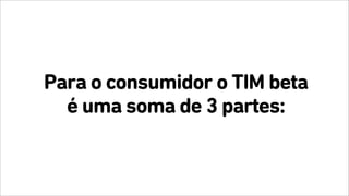 Para o consumidor o TIM beta
é uma soma de 3 partes:
 
