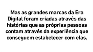 Mas as grandes marcas da Era
Digital foram criadas através das
histórias que as próprias pessoas
contam através da experiência que
conseguem estabelecer com elas.
 