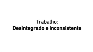 Trabalho:
Desintegrado e inconsistente
 