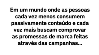 Em um mundo onde as pessoas
cada vez menos consumem
passivamente conteúdo e cada
vez mais buscam comprovar
as promessas de marca feitas
através das campanhas...
 