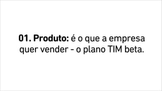 01. Produto: é o que a empresa
quer vender - o plano TIM beta.
 