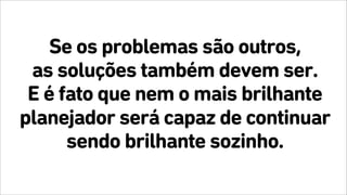 Se os problemas são outros,
as soluções também devem ser.
E é fato que nem o mais brilhante
planejador será capaz de continuar
sendo brilhante sozinho.
 