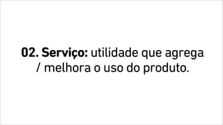 02. Serviço: utilidade que agrega
/ melhora o uso do produto.
 
