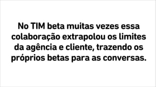 No TIM beta muitas vezes essa
colaboração extrapolou os limites
da agência e cliente, trazendo os
próprios betas para as conversas.
 