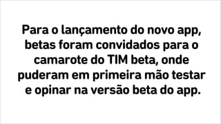 Para o lançamento do novo app,
betas foram convidados para o
camarote do TIM beta, onde
puderam em primeira mão testar
e opinar na versão beta do app.
 