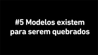 #5 Modelos existem
para serem quebrados
 