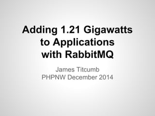 Adding 1.21 Gigawatts 
to Applications 
with RabbitMQ 
James Titcumb 
PHPNW December 2014 
 