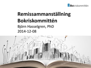 Björn Hasselgren, PhD 
2014-12-08 
Remissammanställning Bokriskommittén  
