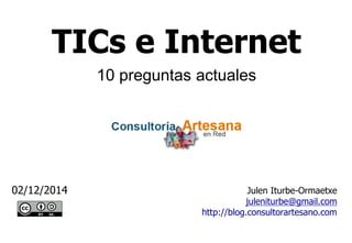 TICs e Internet 
Julen Iturbe-Ormaetxe 
juleniturbe@gmail.com 
http://blog.consultorartesano.com 
02/12/2014 
10 preguntas actuales  