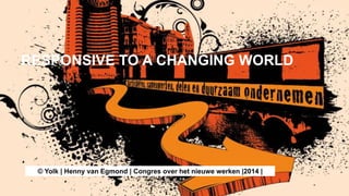 RESPONSIVE TO A CHANGING WORLD 
© Yolk | Henny van Egmond | Congres over het nieuwe werken |2014 | 
 
