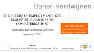 Banen verdwijnen 
De helft van alle 
functies bestaan over 
twintig jaar niet meer 
Oxford University 
 