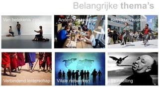 Belangrijke thema’s 
Van betekenis zijn Anders organiseren Betrokken werken 
Verbindend leiderschap Vitale netwerken Storytelling 
 
