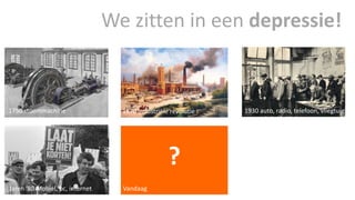 1750 stoommachine 1870 Industriële revolutie 1930 auto, radio, telefoon, vliegtuig 
? 
Jaren ‘80 Mobiel, pc, internet 
We zitten in een depressie! 
Vandaag 
 