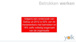 Betrokken werken 
Volgens een onderzoek van 
Gallup uit 2012 is 52% van de 
medewerkers niet betrokken en 
18% zelfs volledig losgeraakt 
van de organisatie 
 