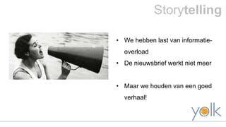 Storytelling 
• We hebben last van informatie-overload 
• De nieuwsbrief werkt niet meer 
• Maar we houden van een goed 
verhaal! 
 