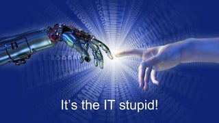 It’s the IT stupid! 
 