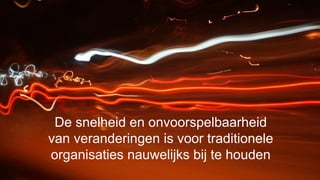 De snelheid en onvoorspelbaarheid 
van veranderingen is voor traditionele 
organisaties nauwelijks bij te houden 
 