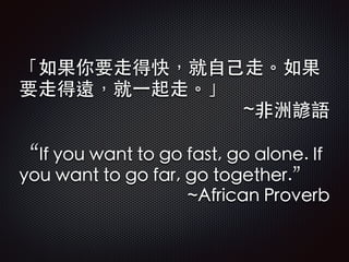 「如果你要⾛走得快，就⾃自⼰己⾛走。如果
要⾛走得遠，就⼀一起⾛走。」
~⾮非洲諺語
 
“If you want to go fast, go alone. If
you want to go far, go together.”
~Afri...