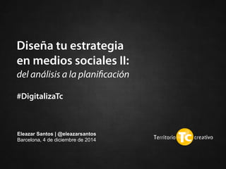 Diseña tu estrategia  
en medios sociales II: 
del análisis a la planiﬁcación
 
#DigitalizaTc
Eleazar Santos | @eleazarsantos
Barcelona, 4 de diciembre de 2014 
 