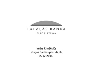 Ilmārs Rimšēvičs 
Latvijas Bankas prezidents 
05.12.2014. 
 