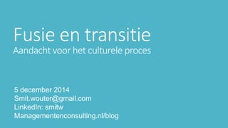 Fusie en transitie 
Aandacht voor het culturele proces 
5 december 2014 
Smit.wouter@gmail.com 
LinkedIn: smitw 
Managementenconsulting.nl/blog 
 