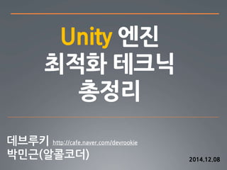 Unity 엔진 
최적화 테크닉 
총정리 
http://cafe.naver.com/devrookie 
2014.12.08 
 