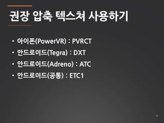 14 
권장 압축 텍스쳐 사용하기 
• 아이폰(PowerVR) : PVRCT 
• 안드로이드(Tegra) : DXT 
• 안드로이드(Adreno) : ATC 
• 안드로이드(공통) : ETC1 
 