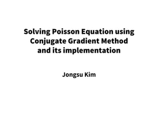 Solving Poisson Equation using
Conjugate Gradient Method
and its implementation
Jongsu Kim
 