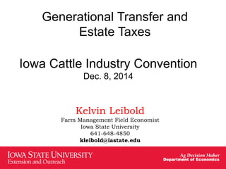 Generational Transfer and
Estate Taxes
Iowa Cattle Industry Convention
Dec. 8, 2014
Kelvin Leibold
Farm Management Field Economist
Iowa State University
641-648-4850
kleibold@iastate.edu
 