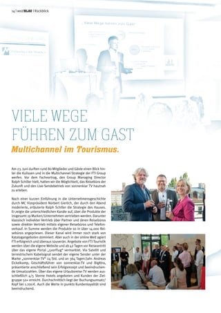 Viele Wege
führen zum Gast
Multichannel im Tourismus.
Am 23. Juni durften rund 80 Mitglieder und Gäste einen Blick hin-
ter die Kulissen und in die Multichannel-Strategie der FTI Group
werfen. Vor dem Fachvortrag, den Group Managing Director
Ralph Schiller hielt, hatten wir die Möglichkeit, das Reisebüro der
Zukunft und den Live-Sendebetrieb von sonnenklar TV hautnah
zu erleben.
Nach einer kurzen Einführung in die Unternehmensgeschichte
durch MC Vizepräsident Norbert Gierlich, der durch den Abend
moderierte, erläuterte Ralph Schiller die Strategie des Hauses.
Er zeigte die unterschiedlichen Kanäle auf, über die Produkte der
insgesamt 19 Marken/Unternehmen vertrieben werden. Darunter
klassisch indirekter Vertrieb über Partner und deren Reisebüros
sowie direkter Vertrieb mittels eigener Reisebüros und Telefon-
verkauf. In Summe werden die Produkte so in über 14.000 Rei-
sebüros angepriesen. Dieser Kanal wird immer noch stark von
Katalogangeboten dominiert. Aber auch in der online Welt agiert
FTI erfolgreich und überaus souverän. Angebote von FTI Touristik
werden über die eigene Website und ab 42 Tagen vor Reiseantritt
über das eigene Portal „5vorFlug“ vermarktet. Via Satellit und
terrestrischem Kabelsignal sendet der eigene Sender unter der
Marke „sonnenklar TV“ 24 Std. und an 364 Tagen/Jahr. Andreas
Eickelkamp, Geschäftsführer von sonnenklar.TV und BigXtra,
präsentierte anschließend sein Erfolgsrezept und beeindrucken-
de Umsatzzahlen. Über das eigene Urlaubsreise-TV werden aus-
schließlich 4/5 Sterne Hotels angeboten und Kunden der Ziel-
gruppe 50+ erreicht. Durchschnittlich liegt der Buchungsumsatz/
Kopf bei 1.200a. Auch die Werte in punkto Kundenloyalität sind
beeindruckend.
14 | weißblau | Rückblick
 