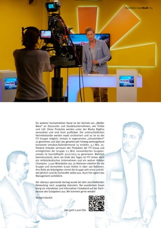 Ein weiterer hochattraktiver Kanal ist der Vertrieb von „Weißer
Ware“ an Discounter und Handelsunternehmen, wie Tchibo
und Lidl. Diese Produkte werden unter der Marke BigXtra
vermarktet und sind hoch profitabel. Die unterschiedlichen
Vertriebskanäle werden exakt orchestriert und so ist es der
FTI Gruppe möglich, Umsatz in sogenannten „Umsatztälern“
zu generieren und über das gesamte Jahr hinweg weitestgehend
konstante Umsätze/Kalendermonat zu erzielen. 4.1 Mio. zu-
friedene Urlauber vertrauen den Produkten der FTI Group und
ermöglichten der Gruppe 2.1 Mrd. konsolidierten Gruppen-
umsatz im Geschäftsjahr 2012/2013 zu generieren. Wahrlich
beeindruckend, denn am Ende des Tages ist FTI immer noch
ein mittelständisches Unternehmen und ein wahrer Hidden
Champion. 3.500 Mitarbeiter aus 30 Nationen arbeiten für die
Gruppe und vermarkten 6.000 Hotels in über 100 Nationen.
Ihre Rolle als Arbeitgeber nimmt die Gruppe sehr ernst und bil-
det jährlich rund 80 Fachkräfte selbst aus. Auch hier agiert das
Management vorbildlich.
Der überaus spannende Vortrag wurde bei dem anschließenden
Networking noch ausgiebig diskutiert. Bei exzellentem Essen
klang ein interaktiver und informativer Clubabend auf der Dach-
terasse des Gastgebers aus. Wir kommen gerne wieder!
Norbert Gierlich
Hier geht's zum Film
Rückblick | weißblau | 15
 