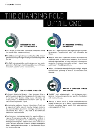 GOING FOR THE WIN –
NOT TALKING ABOUT IT
	The CMO has a critical role in shaping the strategy and driving
the agenda of the management team.
	The CMO spots new growth opportunities, has a P&L mindset
geared towards optimizing marketing investment and goes for
the win.
	The CMO is accountable for market success, not just market
perception. Marketing is more integrated than ever with sales,
innovation, customer service and experience.
5
THE CHANGING ROLE OF THE CMO 2014
THE STUDY
Vivaldi Partners Group is pleased to present the findings of our study, “The Changing Role of the
CMO,” conducted in the Fall of 2013 and Winter of 2014. In-depth interviews with CMOs and senior
marketing executives across three continents revealed a strong awareness of the transformation they
are facing. All agreed that recognizing and harnessing these changes are key to future successes.
We found that the changes cover all areas of the marketing function, with five core topics addressed:
In each of these areas, CMOs provided insights
into the various changes impacting their role,
but also discussed the constant fundamentals,
such as customer-centricity, at work. In most
cases, they agreed that the playbook has
changed, but the goal remains the same.
Additionally, all the CMOs agreed that these
changes mean that continual learning is
key and the future will belong to those who
prepare for it today. We conclude this study
by presenting the three capabilities which will
help CMOs play to win.
STRATEGY
1
C
USTOMER
2
O R
GANIZATION
4
T
ECHNOLOGY
5
O
PERATIONS
3
5
THE CHANGING ROLE OF THE CMO 2014
THE STUDY
Vivaldi Partners Group is pleased to present the findings of our study, “The Changing Role of the
CMO,” conducted in the Fall of 2013 and Winter of 2014. In-depth interviews with CMOs and senior
marketing executives across three continents revealed a strong awareness of the transformation they
are facing. All agreed that recognizing and harnessing these changes are key to future successes.
We found that the changes cover all areas of the marketing function, with five core topics addressed:
In each of these areas, CMOs provided insights
into the various changes impacting their role,
but also discussed the constant fundamentals,
such as customer-centricity, at work. In most
cases, they agreed that the playbook has
changed, but the goal remains the same.
Additionally, all the CMOs agreed that these
changes mean that continual learning is
key and the future will belong to those who
prepare for it today. We conclude this study
by presenting the three capabilities which will
help CMOs play to win.
STRATEGY
1
C
USTOMER2
O R
GANIZATION
4
T
ECHNOLOGY
5
O
PERATIONS
3
IT’S ABOUT THE CUSTOMER,
NOT THE CMO
	CMOs face a power shift from selectively informed consumers
to consumers “armed to their teeth” with information and
choice.
	The story of the brand has become an object of conversations,
sometimes more so even than the marketing of the product.
At a time when they have access to everything, consumers are
hungry for the only rare commodity out there – a good story.
And this story should be about them.
	The old parameters of media planning are a thing of the past.
Channel-centric planning is replaced by consumer-centric
planning.
5
THE CHANGING ROLE OF THE CMO 2014
THE STUDY
Vivaldi Partners Group is pleased to present the findings of our study, “The Changing Role of the
CMO,” conducted in the Fall of 2013 and Winter of 2014. In-depth interviews with CMOs and senior
marketing executives across three continents revealed a strong awareness of the transformation they
are facing. All agreed that recognizing and harnessing these changes are key to future successes.
We found that the changes cover all areas of the marketing function, with five core topics addressed:
In each of these areas, CMOs provided insights
into the various changes impacting their role,
but also discussed the constant fundamentals,
such as customer-centricity, at work. In most
cases, they agreed that the playbook has
changed, but the goal remains the same.
Additionally, all the CMOs agreed that these
changes mean that continual learning is
key and the future will belong to those who
prepare for it today. We conclude this study
by presenting the three capabilities which will
help CMOs play to win.
STRATEGY
1
C
USTOMER
2
O RGANIZATION
4
T
ECHNOLOGY
5
O
PERATIONS
3
YOU NEED TO BE ALWAYS-ON
	Technology flattens the hierarchy – there is no more delay in
gathering, processing and analyzing data; decisions are made
in real-time. Rapid decision making trumps information col-
lection, analysis on the bottom and escalation to the top. The
decision-making pyramid is gone.
	Marketing has graduated from the industrial era. This is not
a sequence of market research-planning-strategic decisions,
but a constant flow of customer learnings, interactions and
adjustments. As a result, a CMO needs to be comfortable
beyond the command center.
	Touchpoints are multiplying at a dizzying speed, and there is
no prize for completeness, but for making the best bets. In
this world, the classic “spray-and-pray” branding approach of
finding a compelling idea and then rolling it out across touch-
points becomes impossible to execute. Forward-thinking mar-
keters need to identify consumers by their behaviors across
the consumer journey.
s of our study, “The Changing Role of the
n-depth interviews with CMOs and senior
rong awareness of the transformation they
hese changes are key to future successes.
g function, with five core topics addressed:
onally, all the CMOs agreed that these
es mean that continual learning is
nd the future will belong to those who
e for it today. We conclude this study
senting the three capabilities which will
MOs play to win.
T
ECHNOLOGY
5
O
PERATIONS
3
ARE YOU PLAYING YOUR GAME OR
THE TEAM’S?
	The CMO’s job is not about rivalry – and getting more money
to spend – but about cooperation and spending their budgets
with maximum impact.
	The days of leading a team of people whose jobs she used
to have are over. The CMO is leading a multi-disciplinary team
including technology, digital, social, CRM, sales operations
and strategic talent. There
THE CHANGING ROLE
							 OF THE CMO
18 | weißblau | Rückblick
 